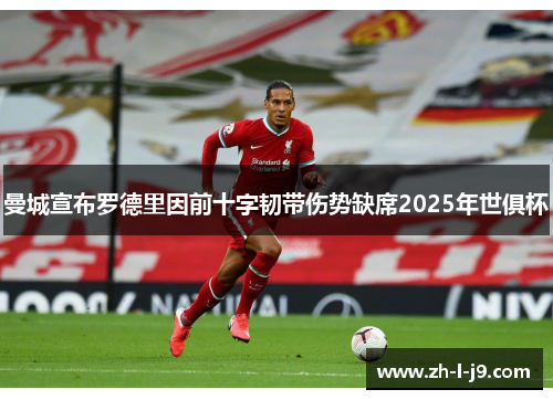 曼城宣布罗德里因前十字韧带伤势缺席2025年世俱杯 曼城宣布罗德里因前十字韧带伤势缺席2025年世俱杯