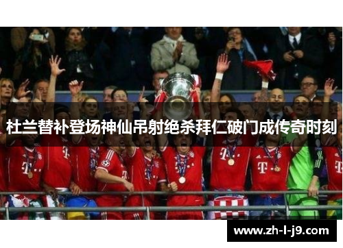 杜兰替补登场神仙吊射绝杀拜仁破门成传奇时刻 杜兰替补登场神仙吊射绝杀拜仁破门成传奇时刻