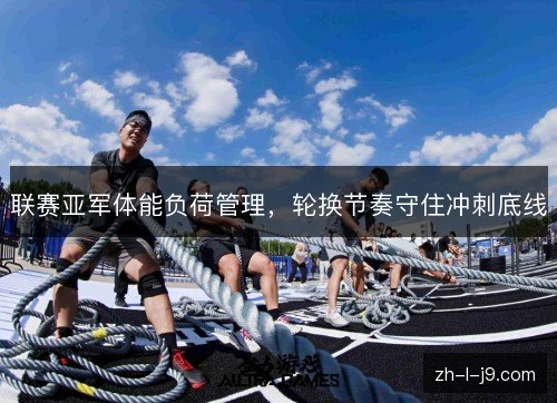 联赛亚军体能负荷管理,轮换节奏守住冲刺底线 联赛亚军体能负荷管理,轮换节奏守住冲刺底线