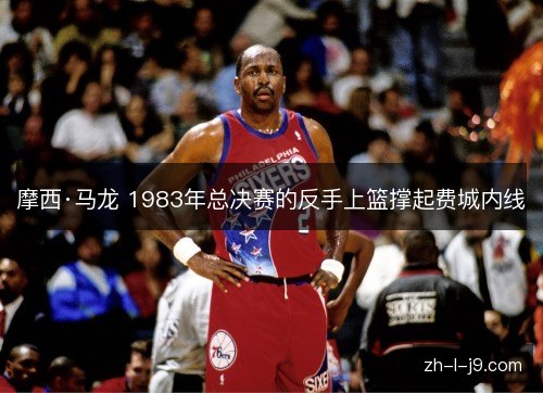 摩西·马龙 1983年总决赛的反手上篮撑起费城内线 摩西·马龙 1983年总决赛的反手上篮撑起费城内线